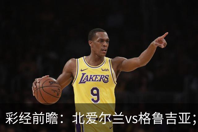 彩经前瞻：北爱尔兰vs格鲁吉亚；首选主胜，看好主队不败